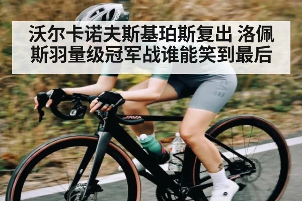 沃尔卡诺夫斯基珀斯复出 洛佩斯羽量级冠军战谁能笑到最后