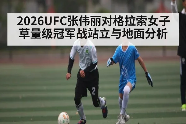 2026UFC张伟丽对格拉索女子草量级冠军战站立与地面分析