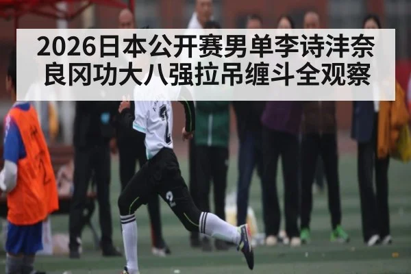 2026日本公开赛男单李诗沣奈良冈功大八强拉吊缠斗全观察
